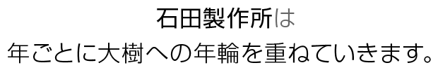 石田製作所は年ごとに大樹への年輪を重ねていきます。