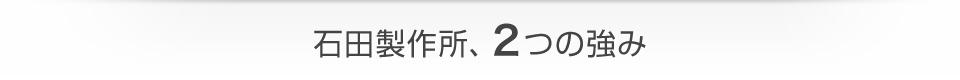 石田製作所、2つの強み