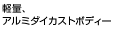 軽量アルミダイカストボディー