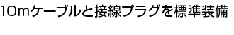 10mケーブルと接栓プラグを標準装備