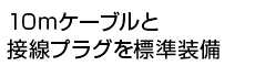 10mケーブルと接栓プラグを標準装備